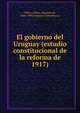 El gobierno del Uruguay (estudio constitucional de la reforma de 1917), Vedia y Mitre, Mariano de, 1880-1958,Uruguay. Constituci?n 