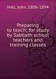 Preparing to teach; for study by Sabbath school teachers and training classes, Hall, John, 1806-1894 