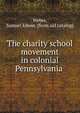 The charity school movement in colonial Pennsylvania, Weber, Samuel Edwin. [from old catalog] 
