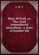 Mary M'Neill, or, The word remembered microform : a story of humble life, J. W. C 