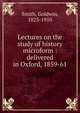 Lectures on the study of history microform : delivered in Oxford, 1859-61, Goldwin Smith 