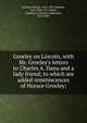 Greeley on Lincoln, with Mr. Greeley's letters to Charles A. Dana and a lady friend; to which are added reminiscences of Horace Greeley;, Greeley, Horace 