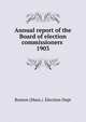 Annual report of the Board of election commissioners . 1903, Boston (Mass.). Election Dept 