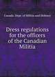 Dress regulations for the officers of the Canadian Militia, Canada. Dept. of Militia and Defence 