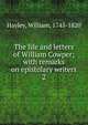 The life and letters of William Cowper; with remarks on epistolary writers. 2, Hayley William 