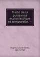 Trait? de la puissance ecclesiastique et temporelle. --, Dupin, Louis Ellies, 1657-1719 