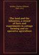 The land and the labourers, a record of facts and experiments in cottage farming and co-operative agriculture, Stubbs, Charles William, 1845-1912 
