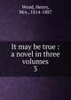 It may be true : a novel in three volumes. 3, Wood, Henry, Mrs., 1814-1887 