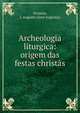 Archeologia liturgica: origem das festas christ?s, Ferreira, J. Augusto (Jos? Augusto) 