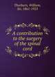 A contribution to the surgery of the spinal cord, Thorburn, William, Sir, 1861-1923 