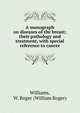 A monograph on diseases of the breast; their pathology and treatment, with special reference to cancer, Williams, W. Roger (William Roger) 