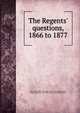 The Regents' questions, 1866 to 1877, New York (State) University. [from old catalog],Pratt, Daniel Johnson, 1827-1884, [from old catalog] comp 