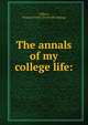 The annals of my college life:, Gilbert, Frances Freiot. [from old catalog] 