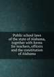 Public school laws of the state of Alabama, together with forms for teachers, officers and the constitution of Alabama, Alabama. Laws, statutes, etc. [from old catalog],Alabama. Dept. of education. [from old catalog],Alabama. Constitution. [from old catalog] 