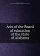 Acts of the Board of education of the state of Alabama, Alabama. Laws, statutes, etc. [from old catalog],Alabama. Dept. of education. [from old catalog] 