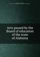 Acts passed by the Board of education of the state of Alabama, Alabama. Laws, statutes, etc. [from old catalog],Alabama. Dept. of education. [from old catalog] 