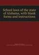 School laws of the state of Alabama, with blank forms and instructions, Alabama. Laws, statutes, etc. [from old catalog],Alabama. Dept. of education. [from old catalog] 