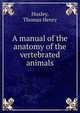 A manual of the anatomy of the vertebrated animals, Thomas Henry Huxley 