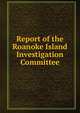 Report of the Roanoke Island Investigation Committee, Confederate States of America. Congress. House of Representatives. Roanoke Island Investigation Committee,Gaither, B. S. (Burgess Sidney), 1807-1892 