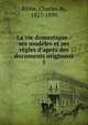 La vie domestique : ses mod?les et ses r?gles d'apr?s des documents originaux, Ribbe, Charles de, 1827-1899 