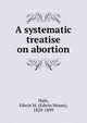 A systematic treatise on abortion, Hale, Edwin M. (Edwin Moses), 1829-1899 