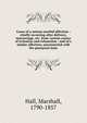 Cases of a serious morbid affection : chiefly occurring after delivery, miscarriage, etc. from various causes of irritation and exhaustion : and of a similar affection, unconnected with the puerperal state, Hall, Marshall, 1790-1857 