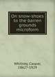 On snow-shoes to the barren grounds microform, Whitney, Caspar, 1862?-1929 