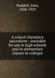 A school chemistry microform : intended for use in high schools and in elementary classes in colleges, Waddell, John, 1858-1923 