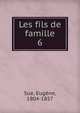 Les fils de famille. 6, Sue, Euge?ne, 1804-1857 