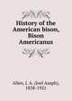 History of the American bison, Bison Americanus, Allen, J. A. (Joel Asaph), 1838-1921 