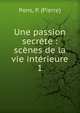 Une passion secr?te : sc?nes de la vie int?rieure, Pons, P. (Pierre) 