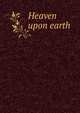Heaven upon earth, Zabranhi, L. D. H,Schenck, Fr,Wilding, W,Glenn Negley Collection of Utopian Literature. NcD,Leona Bowman Carpenter Collection of English and American Literature. NcD 