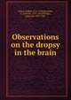 Observations on the dropsy in the brain, Whytt, Robert, 1714-1766,Brydone, P. (Patrick), 1743-1818,Pringle, John, Sir, 1707-1782 