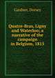 Quatre-Bras, Ligny and Waterloo; a narrative of the campaign in Belgium, 1815, Gardner, Dorsey 