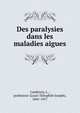 Des paralysies dans les maladies aigues, Landouzy, L., professeur (Louis Th?ophile Joseph), 1845-1917 