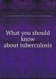 What you should know about tuberculosis, New York (N.Y.). Dept. of Health,Charity Organization Society of the City of New York. Committee on the Prevention of Tuberculosis 