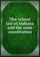 The school law of Indiana and the state constitution, Indiana. Laws, statutes, etc. [from old catalog],Indiana. Dept. of public instruction. [from old catalog],Indiana. Constitution. [from old catalog] 