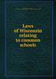 Laws of Wisconsin relating to common schools, Wisconsin. Laws, statutes, etc. [from old catalog],Wisconsin. Dept. of education. [from old catalog] 