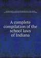 A complete compilation of the school laws of Indiana, Fleming, George H., comp. [from old catalog],Indiana. Laws, statutes, etc. [from old catalog],Indiana. Dept. of public instruction. [from old catalog] 