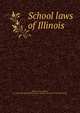 School laws of Illinois, Illinois. Laws, statutes, etc. [from old catalog],Illinois. Dept. of public instruction. [from old catalog] 