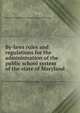 By-laws rules and regulations for the administration of the public school system of the state of Maryland, Maryland. State board of education. [from old catalog] 