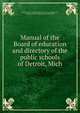 Manual of the Board of education and directory of the public schools of Detroit, Mich, Detroit. Board of education. [from old catalog],Brown, George, of Detroit, [from old catalog] comp 