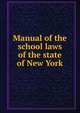 Manual of the school laws of the state of New York, Pooler, Charles Thomas. [from old catalog],New York (State) Dept. of public instruction. [from old catalog] 