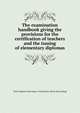 The examination handbook giving the provisions for the certification of teachers and the issuing of elementary diplomas, West Virginia. State dept. of education. [from old catalog] 