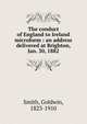 The conduct of England to Ireland microform : an address delivered at Brighton, Jan. 30, 1882, Goldwin Smith 