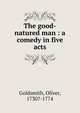 The good-natured man : a comedy in five acts, Goldsmith Oliver 