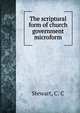 The scriptural form of church government microform, Stewart, C. C 