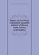 Report of the Select committee upon the subject of slavery in the District of Columbia, United States. Congress. House. Select Committee on Slavery in the District of Columbia 