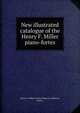 New illustrated catalogue of the Henry F. Miller piano-fortes., Henry F. Miller &amp; Sons Piano Co. (Boston, Mass.) 