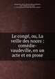 Le cong?, ou, La veille des noces : com?die-vaudeville, en un acte et en prose, Rougemont, M. de (Michel-Nicolas Balisson), 1781-1840,Gensoul, Justin, b. 1781,Th??tre du Vaudeville (Paris, France) 